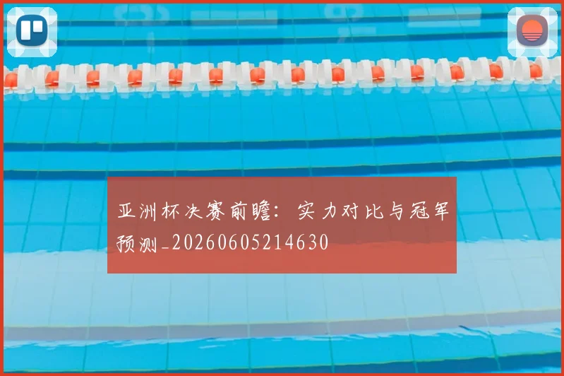 亚洲杯决赛前瞻：实力对比与冠军预测_20260605214630