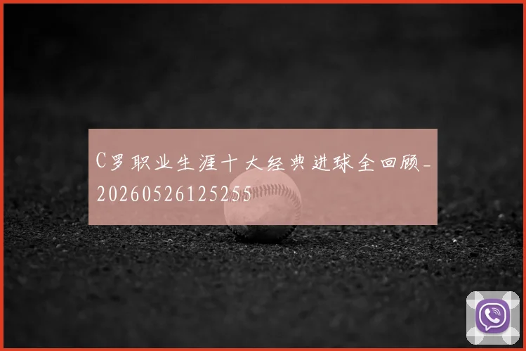 C罗职业生涯十大经典进球全回顾_20260526125255