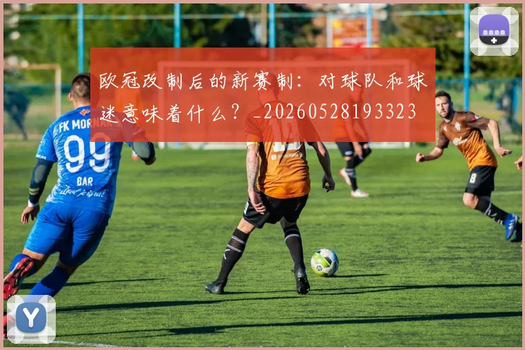 欧冠改制后的新赛制:对球队和球迷意味着什么?_20260528193323