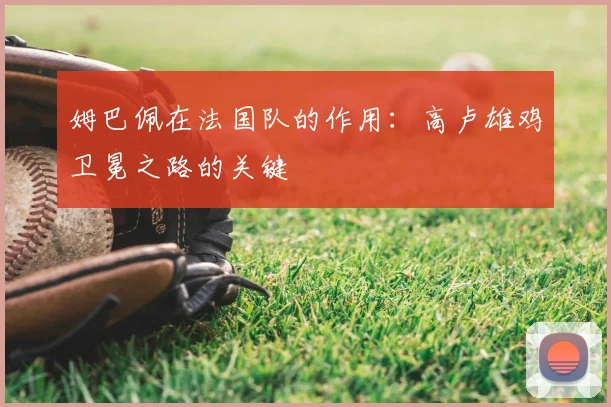 姆巴佩在法国队的作用：高卢雄鸡卫冕之路的关键