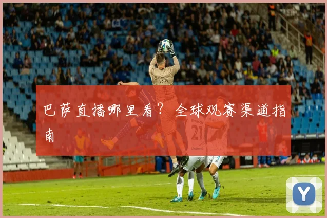 巴萨直播哪里看？全球观赛渠道指南