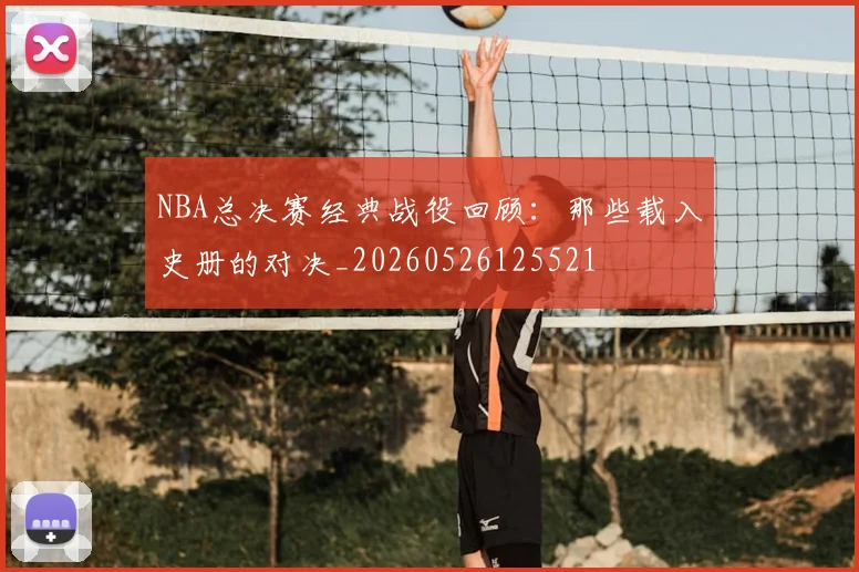 NBA总决赛经典战役回顾：那些载入史册的对决_20260526125521