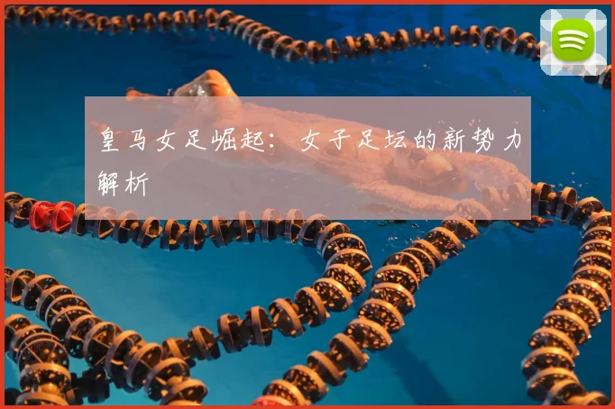 皇马女足崛起：女子足坛的新势力解析