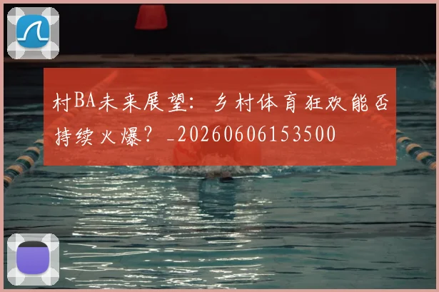 村BA未来展望：乡村体育狂欢能否持续火爆？_20260606153500