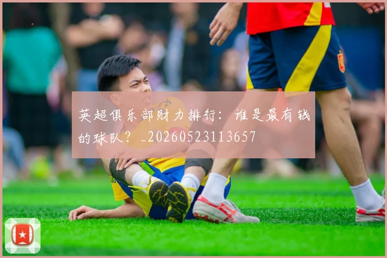 英超俱乐部财力排行：谁是最有钱的球队？_20260523113657