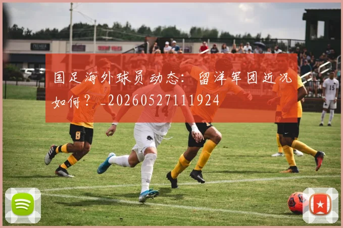国足海外球员动态：留洋军团近况如何？_20260527111924
