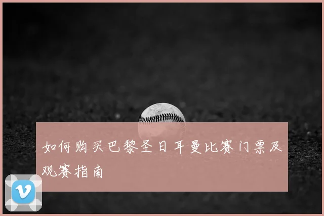 如何购买巴黎圣日耳曼比赛门票及观赛指南