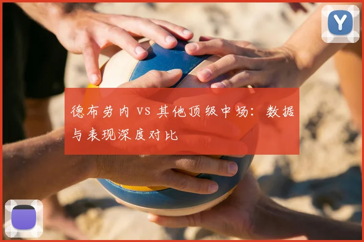 德布劳内 vs 其他顶级中场：数据与表现深度对比