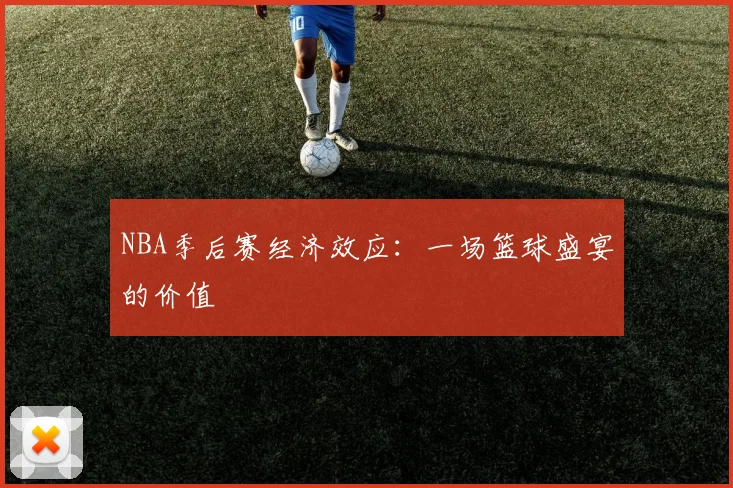 NBA季后赛经济效应：一场篮球盛宴的价值