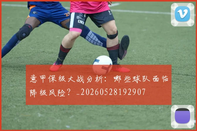 意甲保级大战分析：哪些球队面临降级风险？_20260528192907