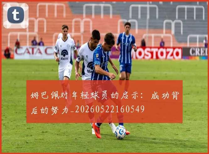 姆巴佩对年轻球员的启示：成功背后的努力_20260522160549