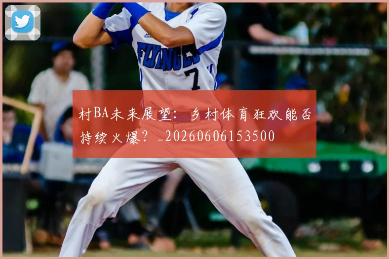 村BA未来展望：乡村体育狂欢能否持续火爆？_20260606153500