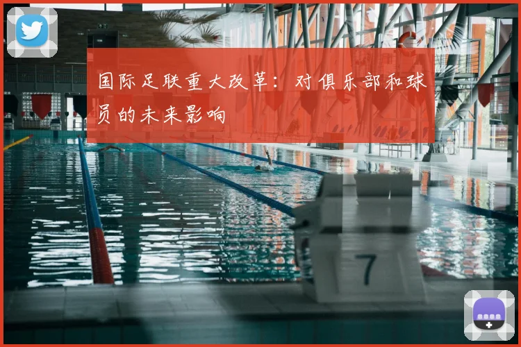 国际足联重大改革：对俱乐部和球员的未来影响