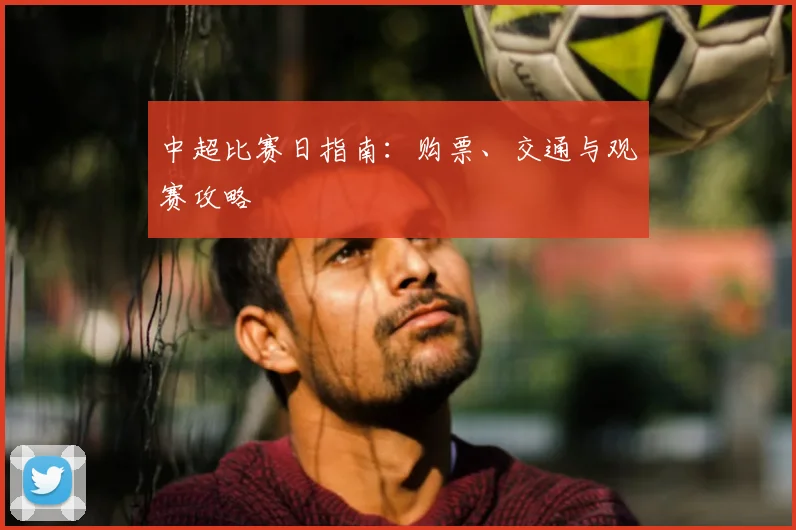 中超比赛日指南：购票、交通与观赛攻略