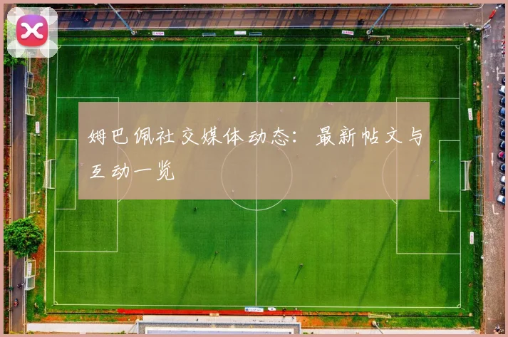 姆巴佩社交媒体动态：最新帖文与互动一览