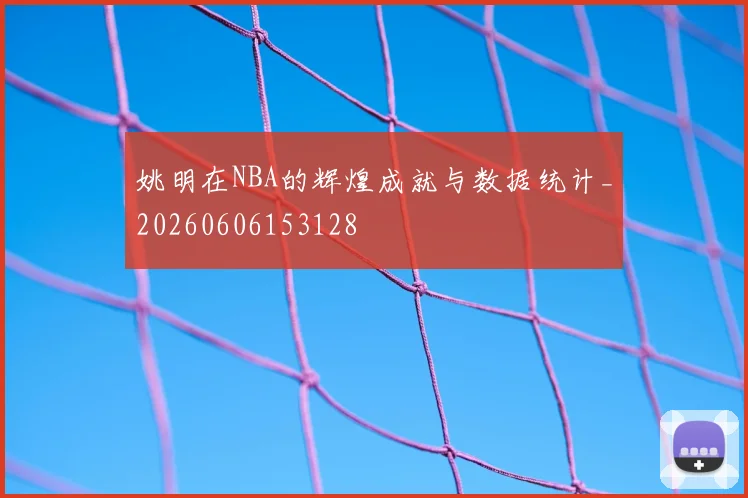 姚明在NBA的辉煌成就与数据统计_20260606153128