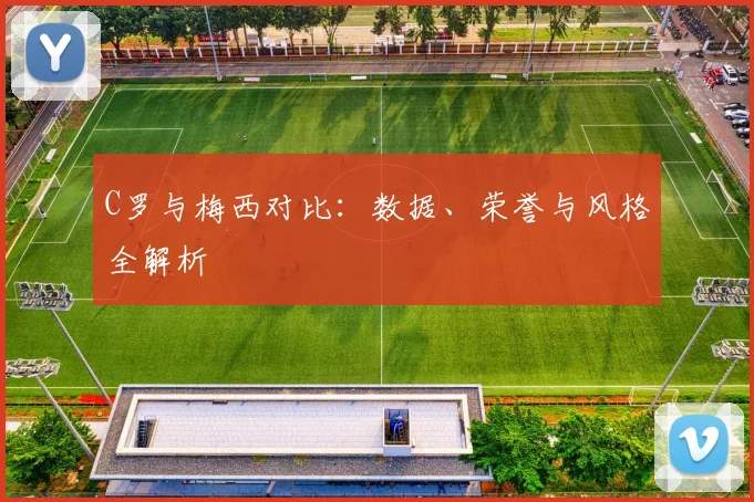 C罗与梅西对比：数据、荣誉与风格全解析