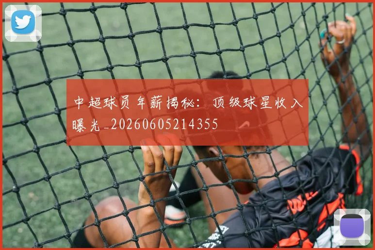 中超球员年薪揭秘：顶级球星收入曝光_20260605214355