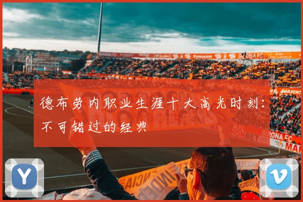 德布劳内职业生涯十大高光时刻：不可错过的经典