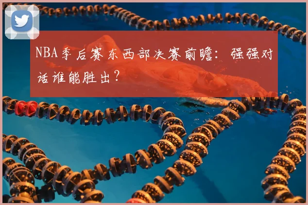 NBA季后赛东西部决赛前瞻：强强对话谁能胜出？