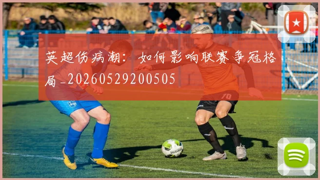 英超伤病潮：如何影响联赛争冠格局_20260529200505