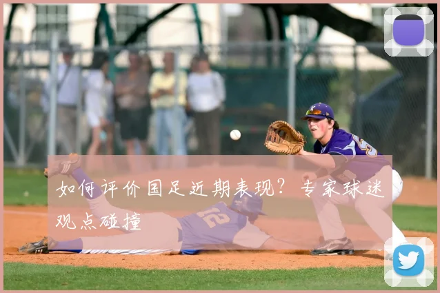 如何评价国足近期表现？专家球迷观点碰撞