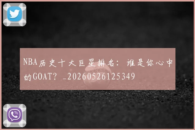 NBA历史十大巨星排名：谁是你心中的GOAT？_20260526125349