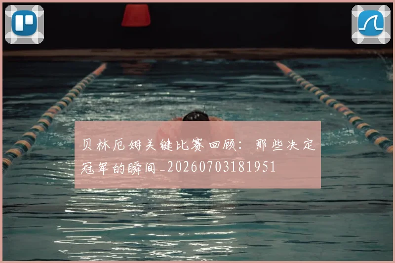 贝林厄姆关键比赛回顾：那些决定冠军的瞬间_20260703181951