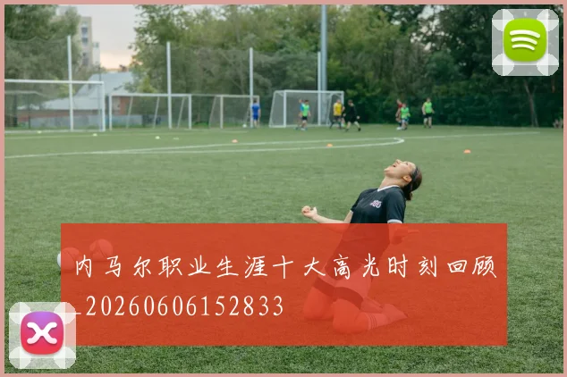 内马尔职业生涯十大高光时刻回顾_20260606152833