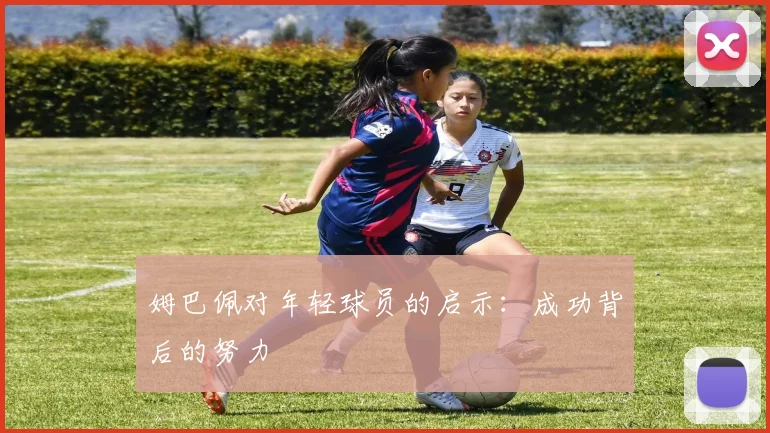 姆巴佩对年轻球员的启示：成功背后的努力