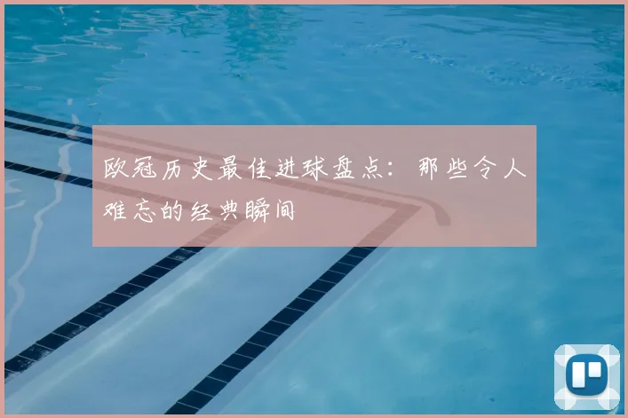 欧冠历史最佳进球盘点：那些令人难忘的经典瞬间