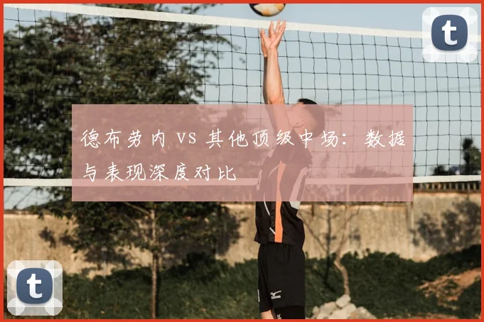 德布劳内 vs 其他顶级中场：数据与表现深度对比