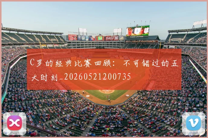 C罗的经典比赛回顾：不可错过的五大时刻_20260521200735