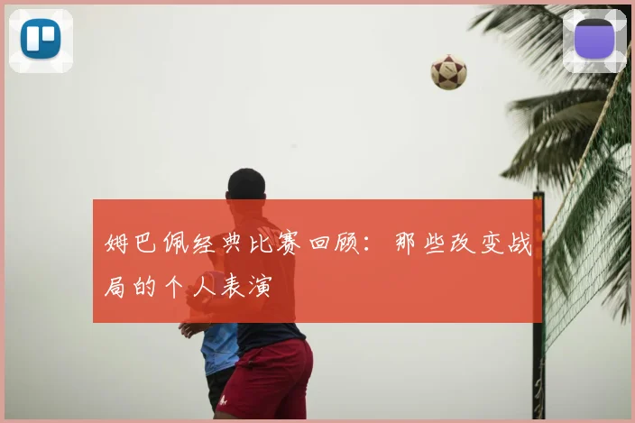姆巴佩经典比赛回顾：那些改变战局的个人表演