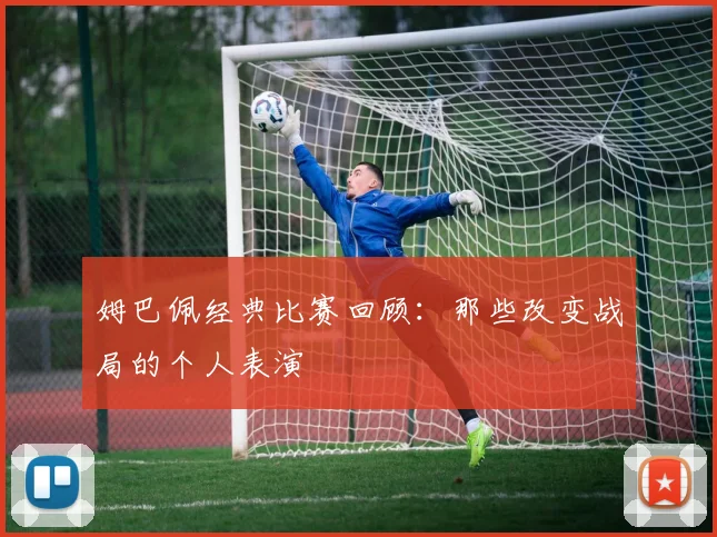 姆巴佩经典比赛回顾：那些改变战局的个人表演