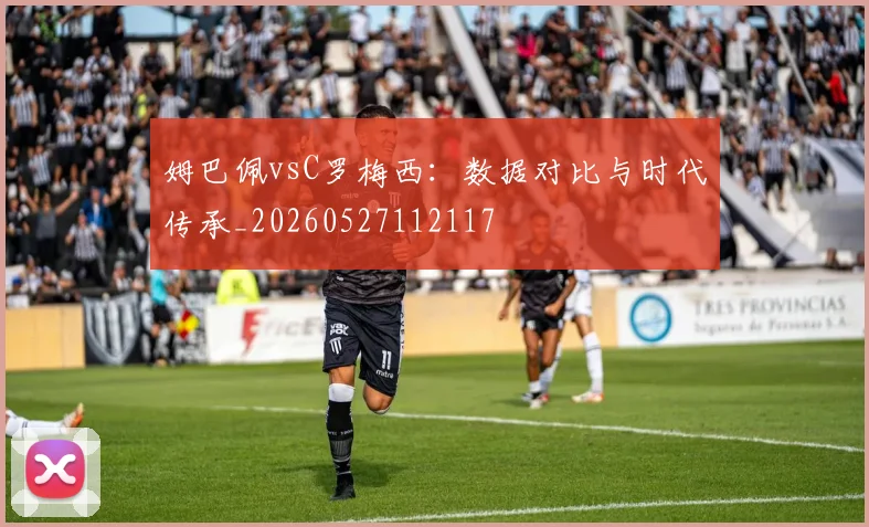 姆巴佩vsC罗梅西：数据对比与时代传承_20260527112117