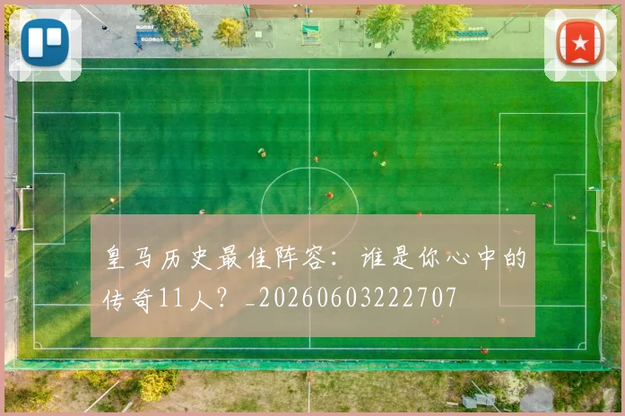 皇马历史最佳阵容：谁是你心中的传奇11人？_20260603222707