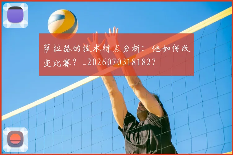 萨拉赫的技术特点分析:他如何改变比赛?_20260703181827