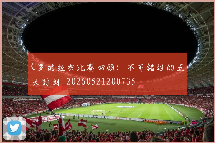 C罗的经典比赛回顾：不可错过的五大时刻_20260521200735