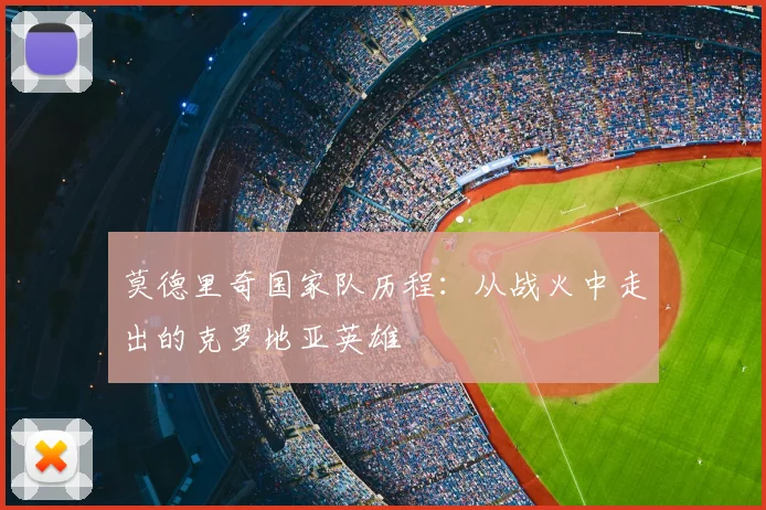 莫德里奇国家队历程：从战火中走出的克罗地亚英雄