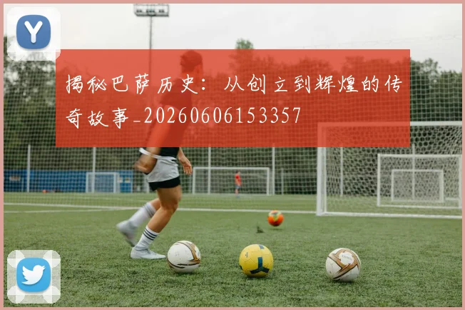 揭秘巴萨历史：从创立到辉煌的传奇故事_20260606153357