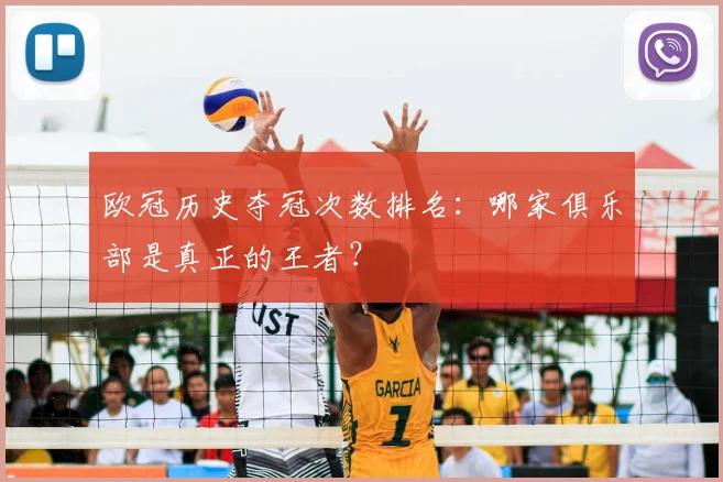 欧冠历史夺冠次数排名：哪家俱乐部是真正的王者？