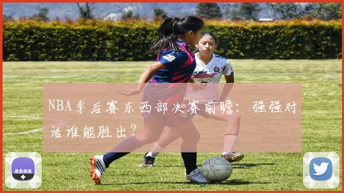 NBA季后赛东西部决赛前瞻：强强对话谁能胜出？