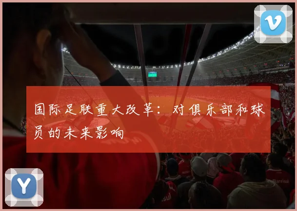 国际足联重大改革：对俱乐部和球员的未来影响