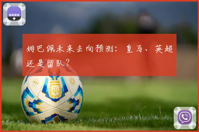 姆巴佩未来去向预测：皇马、英超还是留队？