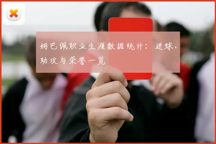 姆巴佩职业生涯数据统计：进球、助攻与荣誉一览