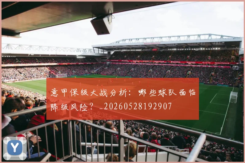 意甲保级大战分析：哪些球队面临降级风险？_20260528192907