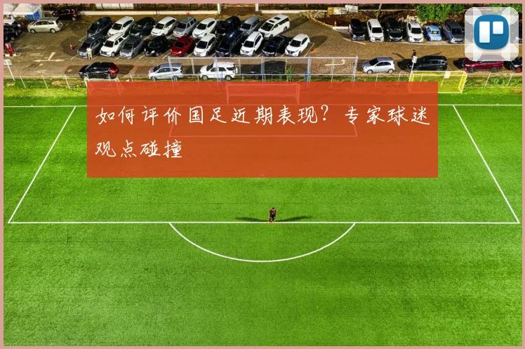 如何评价国足近期表现？专家球迷观点碰撞