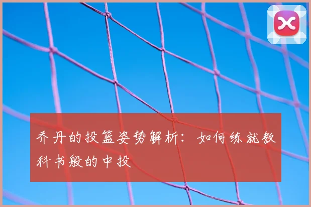 乔丹的投篮姿势解析：如何练就教科书般的中投