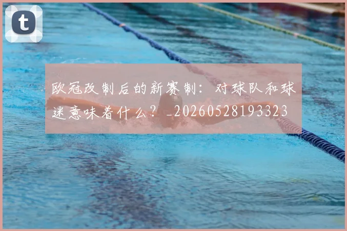 欧冠改制后的新赛制：对球队和球迷意味着什么？_20260528193323